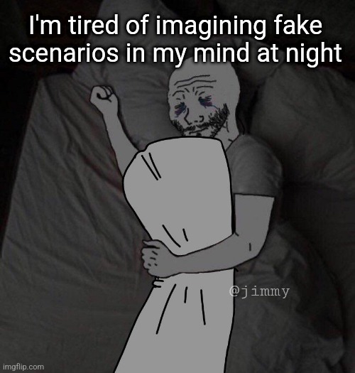 I'm tired of imagining fake scenarios in my mind at night